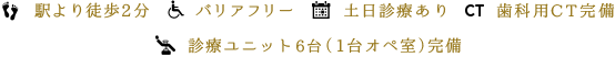 駅より徒歩2分、バリアフリー、土日診療あり、歯科用CT完備、診療ユニット5台（1台オペ室）完備