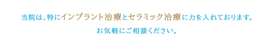 当院は、特にインプラント治療とセラミック治療に力を入れております。お気軽にご相談ください。