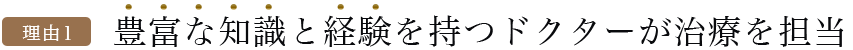 理由1：豊富な知識と経験を持つドクターが治療を担当