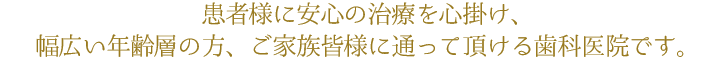 患者様に安心の治療を心掛け、幅広い年齢層の方、ご家族皆様に通って頂ける歯科医院です。