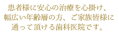 患者様に安心の治療を心掛け、幅広い年齢層の方、ご家族皆様に通って頂ける歯科医院です。