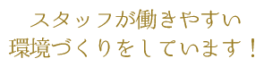 スタッフが働きやすい環境づくりをしています！